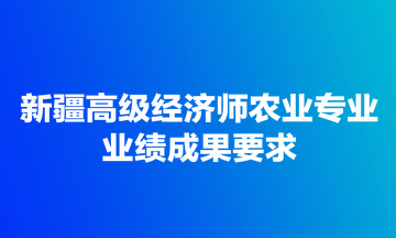 新疆高級經(jīng)濟(jì)師農(nóng)業(yè)專業(yè)業(yè)績成果要求