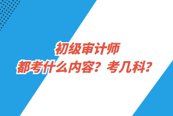 初級審計師都考什么內(nèi)容？考幾科？