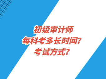 初級(jí)審計(jì)師每科考多長(zhǎng)時(shí)間？考試方式？