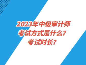 2023年中級(jí)審計(jì)師考試方式是什么？考試時(shí)長(zhǎng)？