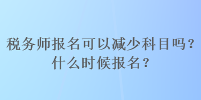 稅務(wù)師報名可以減少科目嗎？什么時候報名？