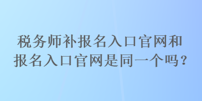 稅務師補報名入口官網(wǎng)和報名入口官網(wǎng)是同一個嗎？