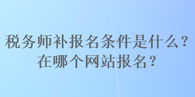 稅務(wù)師補(bǔ)報(bào)名條件是什么？在哪個(gè)網(wǎng)站報(bào)名？