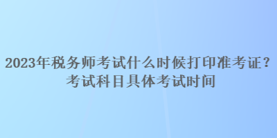 2023年稅務(wù)師考試什么時候打印準(zhǔn)考證？考試科目具體考試時間