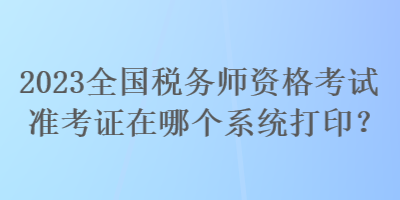 2023全國稅務(wù)師資格考試準考證在哪個系統(tǒng)打??？