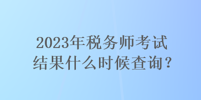 2023年稅務(wù)師考試結(jié)果什么時(shí)候查詢？