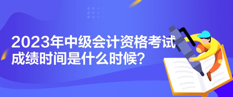 2023年中級(jí)會(huì)計(jì)資格考試成績(jī)時(shí)間是什么時(shí)候？