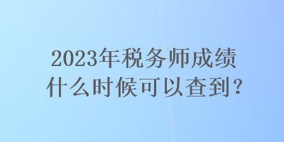 2023年稅務(wù)師成績什么時候可以查到？