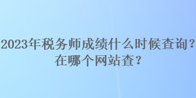 2023年稅務(wù)師成績什么時候查詢？在哪個網(wǎng)站查？