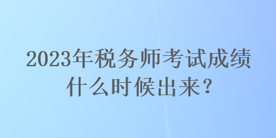 2023年稅務(wù)師考試成績什么時候出來？