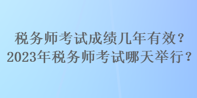 稅務(wù)師考試成績幾年有效？2023年稅務(wù)師考試哪天舉行？