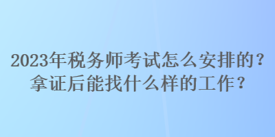 2023年稅務(wù)師考試怎么安排的？拿證后能找什么樣的工作？