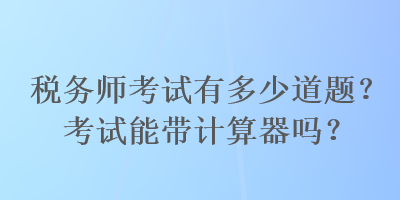 稅務(wù)師考試有多少道題？考試能帶計(jì)算器嗎？