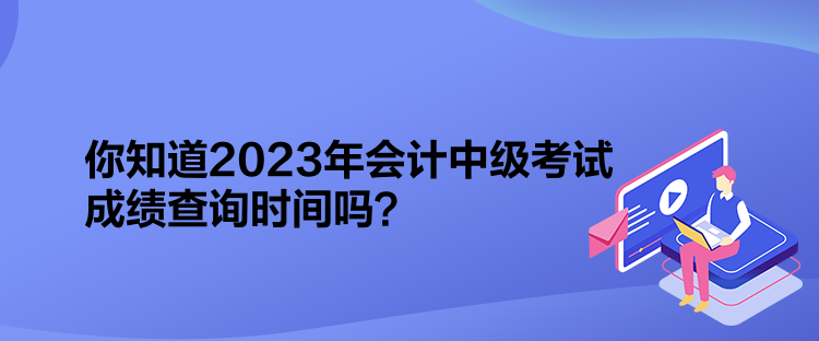 你知道2023年會計中級考試成績查詢時間嗎？