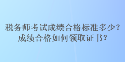 稅務(wù)師考試成績(jī)合格標(biāo)準(zhǔn)多少？成績(jī)合格如何領(lǐng)取證書？