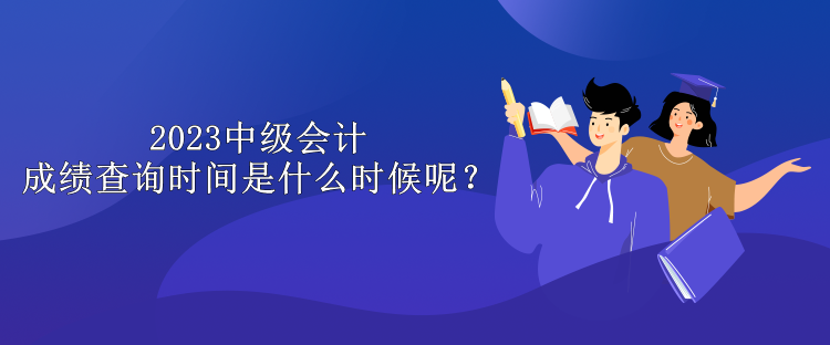 2023中級會計成績查詢時間是什么時候呢？