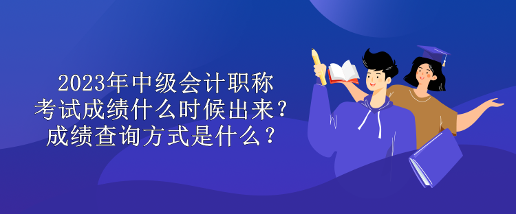 2023年中級(jí)會(huì)計(jì)職稱(chēng)考試成績(jī)什么時(shí)候出來(lái)？成績(jī)查詢(xún)方式是什么？