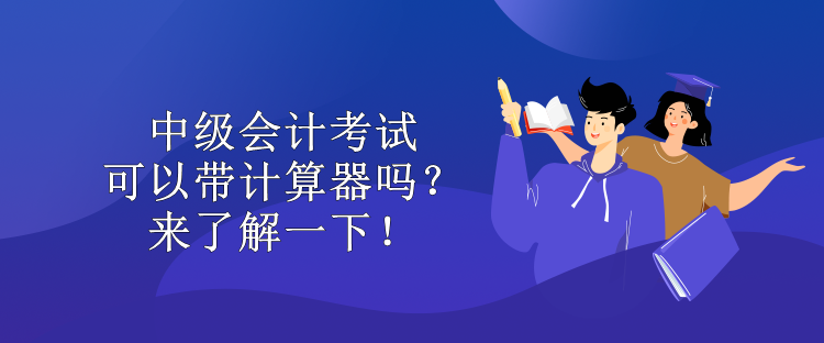 中級(jí)會(huì)計(jì)考試可以帶計(jì)算器嗎？來了解一下！