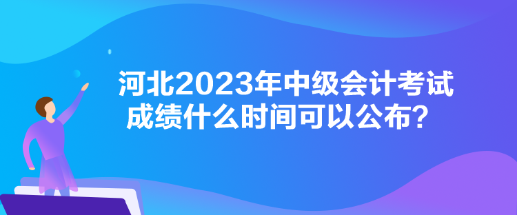 河北2023年中級會計考試成績什么時間可以公布？