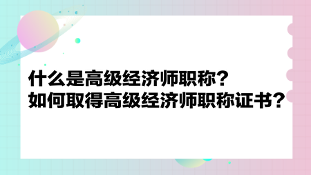 什么是高級經(jīng)濟師職稱？如何取得高級經(jīng)濟師職稱證書？