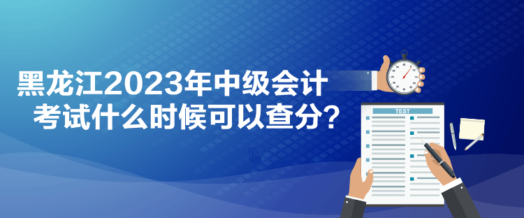 黑龍江2023年中級會計考試什么時候可以查分？