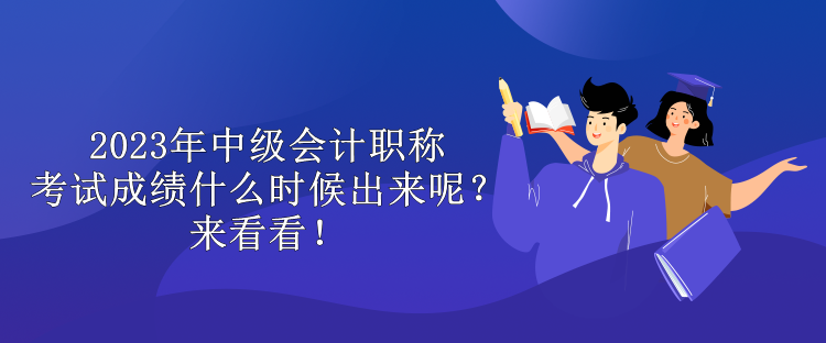 2023年中級(jí)會(huì)計(jì)職稱考試成績(jī)什么時(shí)候出來呢？來看看！