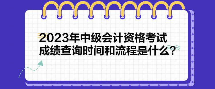 2023年中級會計資格考試成績查詢時間和流程是什么？