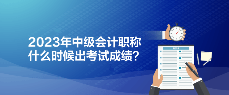 2023年中級(jí)會(huì)計(jì)職稱(chēng)什么時(shí)候出考試成績(jī)？