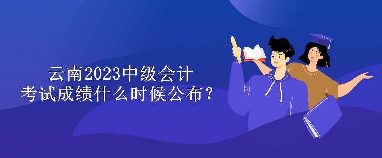 云南2023中級會計考試成績什么時候公布？