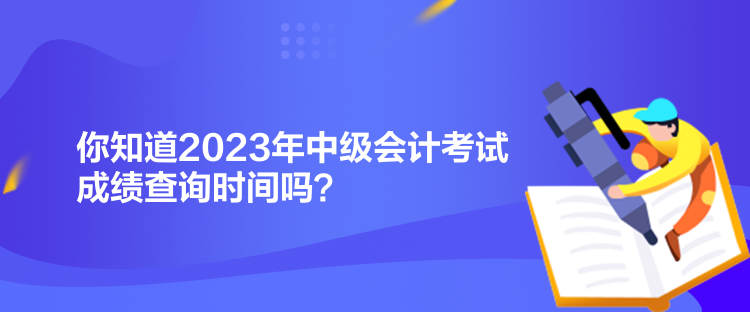 你知道2023年中級(jí)會(huì)計(jì)考試成績查詢時(shí)間嗎？