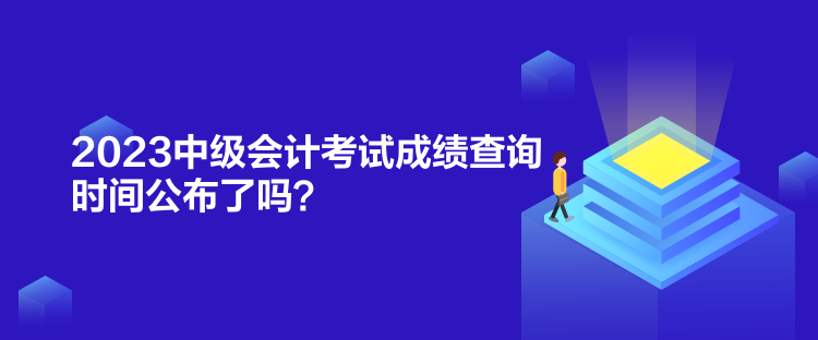 2023中級會計考試成績查詢時間公布了嗎？