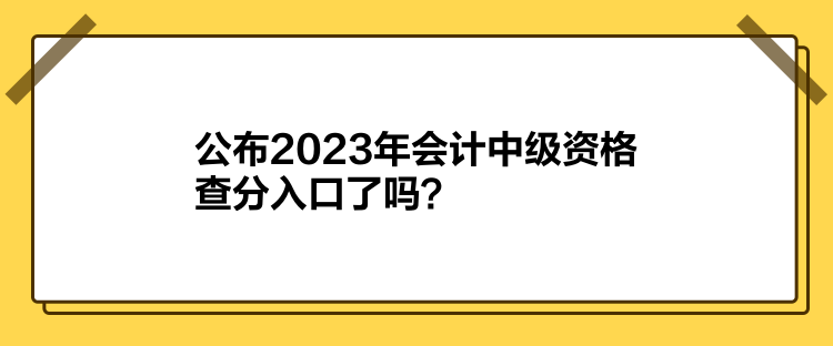 公布2023年會計中級資格查分入口了嗎？