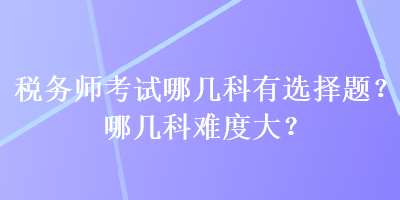 稅務師考試哪幾科有選擇題？哪幾科難度大？