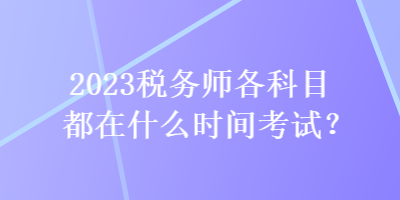 2023稅務(wù)師各科目都在什么時間考試？