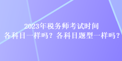 2023年稅務(wù)師考試時(shí)間各科目一樣嗎？各科目題型一樣嗎？