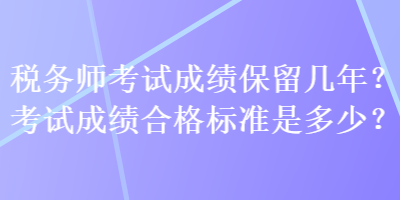 稅務(wù)師考試成績保留幾年？考試成績合格標(biāo)準(zhǔn)是多少？