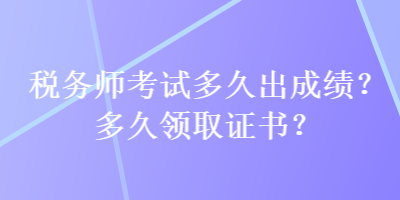 稅務(wù)師考試多久出成績？多久領(lǐng)取證書？