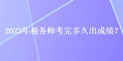 2023年稅務(wù)師考完多久出成績？