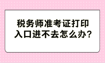 稅務(wù)師準(zhǔn)考證打印入口進(jìn)不去怎么辦