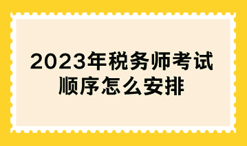 2023年稅務師考試順序怎么安排