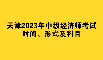 天津2023年中級經濟師考試時間、形式及科目