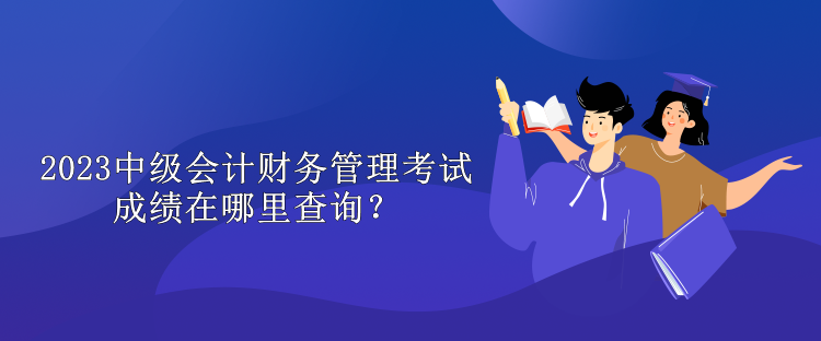 2023中級會計財務管理考試成績在哪里查詢？