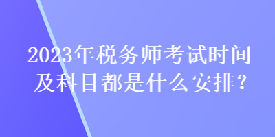 2023年稅務(wù)師考試時間及科目都是什么安排？