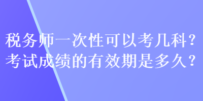 稅務師一次性可以考幾科？考試成績的有效期是多久？