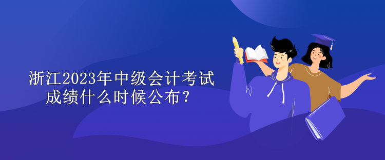 浙江2023年中級(jí)會(huì)計(jì)考試成績(jī)什么時(shí)候公布？