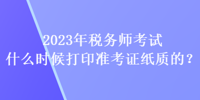 2023年稅務師考試什么時候打印準考證紙質的？