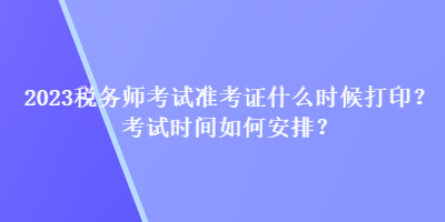 2023稅務(wù)師考試準(zhǔn)考證什么時候打?。靠荚嚂r間如何安排？