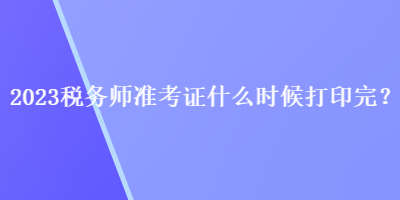 2023稅務(wù)師準(zhǔn)考證什么時候打印完？