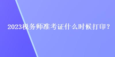 2023稅務(wù)師準(zhǔn)考證什么時(shí)候打印？