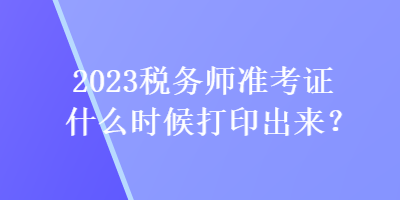 2023稅務師準考證什么時候打印出來？